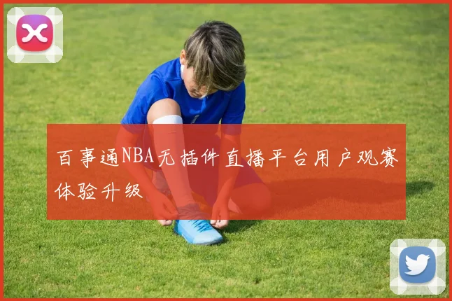 百事通NBA无插件直播平台用户观赛体验升级