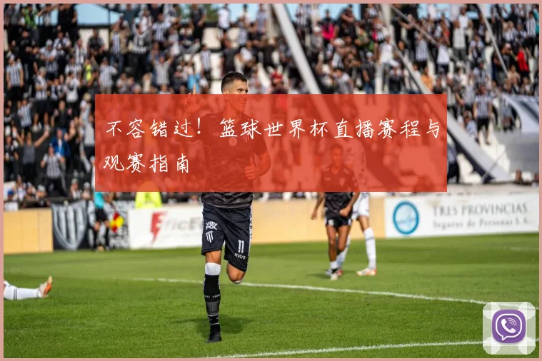 不容错过！篮球世界杯直播赛程与观赛指南