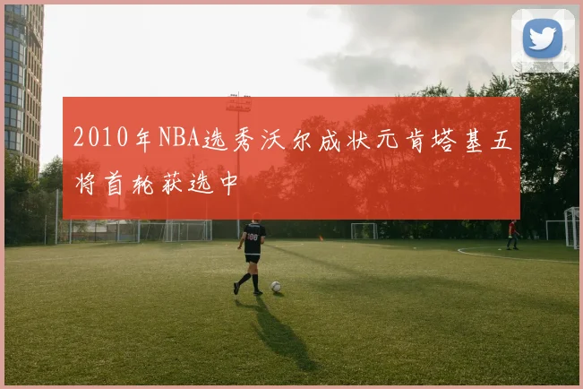 2010年NBA选秀沃尔成状元肯塔基五将首轮获选中